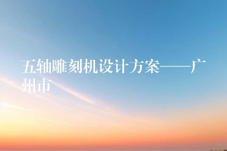 五轴雕刻机设计方案——广州市 五轴雕刻机设计方案——广州市