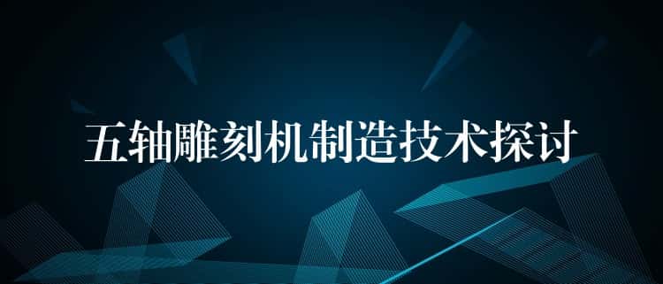 五轴雕刻机制造技术探讨 五轴雕刻机制造技术探讨