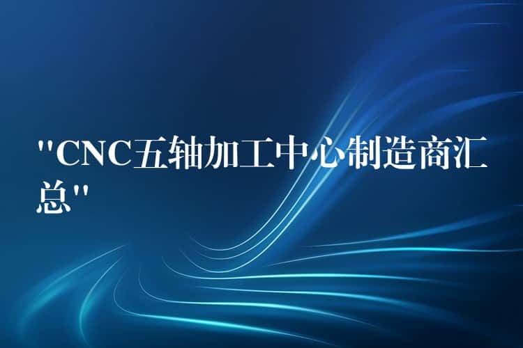 “CNC五轴加工中心制造商汇总” “CNC五轴加工中心制造商汇总”