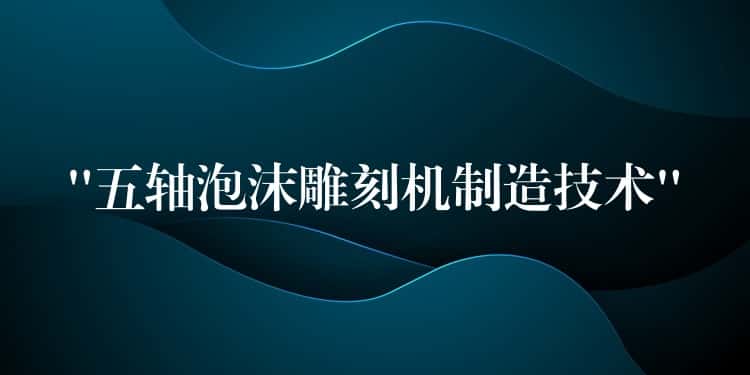 “五轴泡沫雕刻机制造技术” “五轴泡沫雕刻机制造技术”