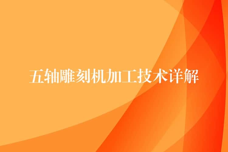 五轴雕刻机加工技术详解 五轴雕刻机加工技术详解