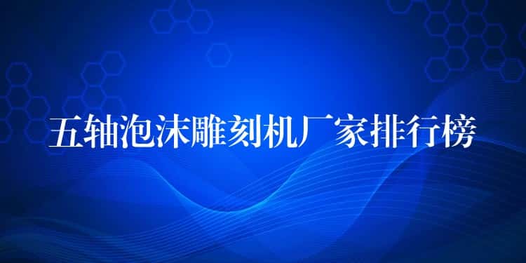五轴泡沫雕刻机厂家排行榜 五轴泡沫雕刻机厂家排行榜