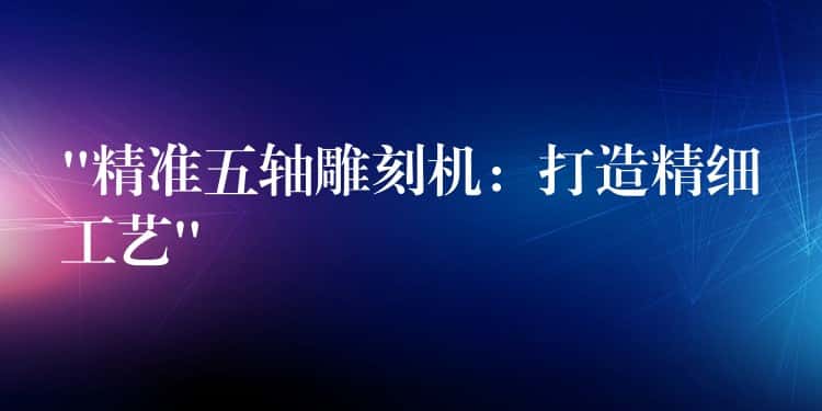 “精准五轴雕刻机:打造精细工艺” “精准五轴雕刻机:打造精细工艺”