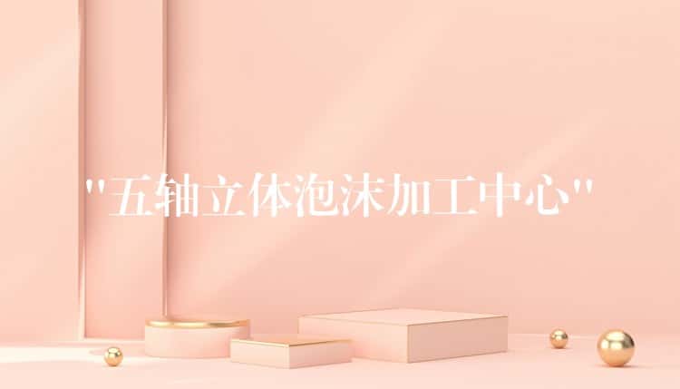“五轴立体泡沫加工中心” “五轴立体泡沫加工中心”