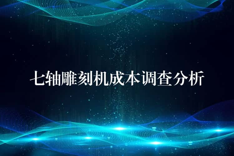 七轴雕刻机成本调查分析 七轴雕刻机成本调查分析